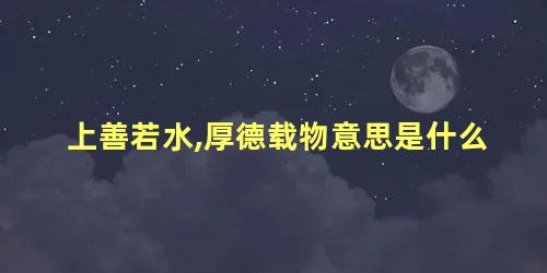 上善若水,厚德载物意思是什么