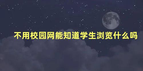 不用校园网能知道学生浏览什么吗