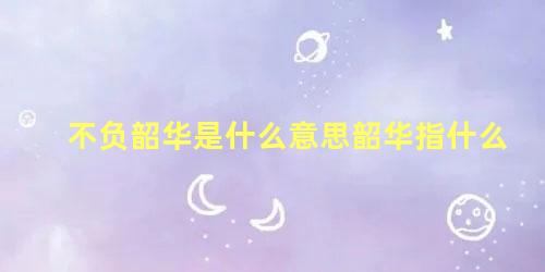 不负韶华是什么意思韶华指什么