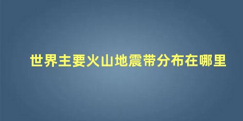 世界主要火山地震带分布在哪里