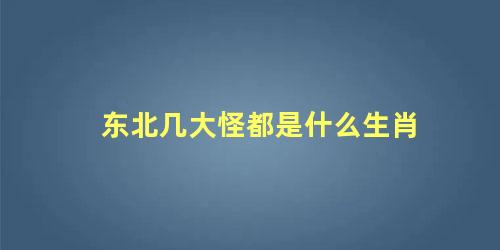 东北几大怪都是什么生肖