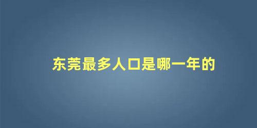 东莞最多人口是哪一年的