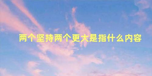 两个坚持两个更大是指什么内容