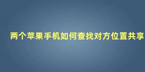 两个苹果手机如何查找对方位置共享