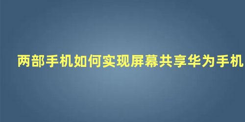 两部手机如何实现屏幕共享华为手机