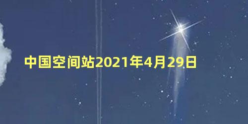 中国空间站2021年4月29日