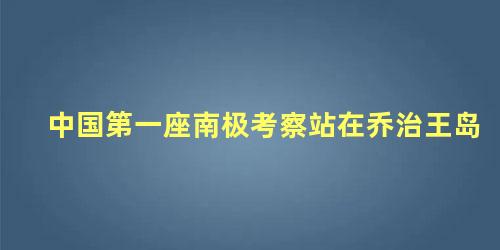 中国第一座南极考察站在乔治王岛