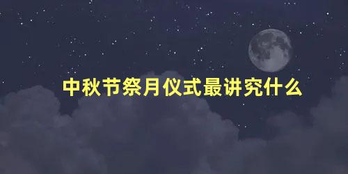 中秋节祭月仪式最讲究什么