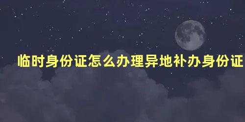 临时身份证怎么办理异地补办身份证