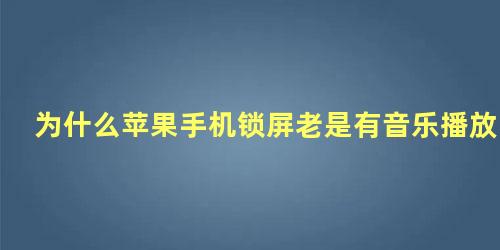 为什么苹果手机锁屏老是有音乐播放界面关不掉