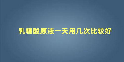 乳糖酸原液一天用几次比较好