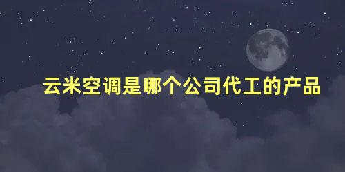 云米空调是哪个公司代工的产品