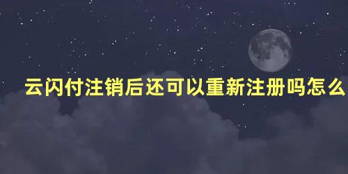 云闪付注销后还可以重新注册吗怎么弄