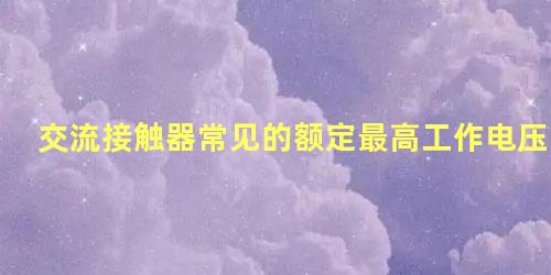 交流接触器常见的额定最高工作电压达到6000伏是否正确