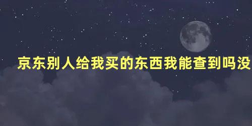 京东别人给我买的东西我能查到吗没有单号