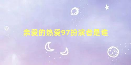 亲爱的热爱97扮演者是谁