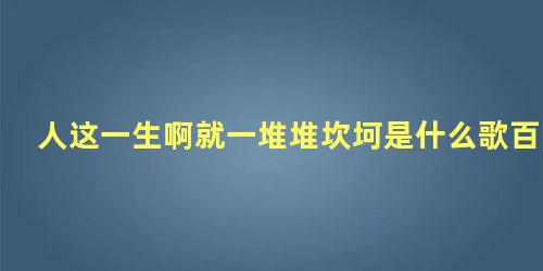 人这一生啊就一堆堆坎坷是什么歌百度