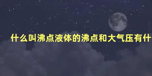 什么叫沸点液体的沸点和大气压有什么关系