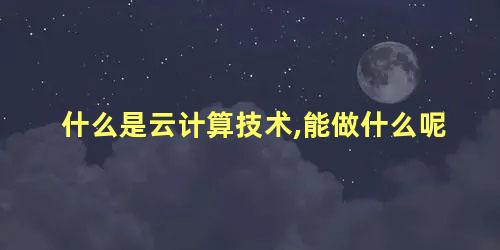 什么是云计算技术,能做什么呢