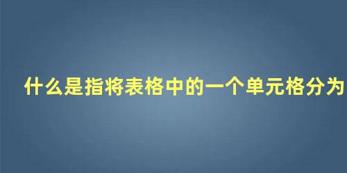 什么是指将表格中的一个单元格分为两个或多个单元格