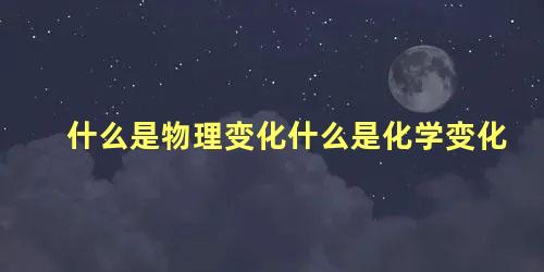 什么是物理变化什么是化学变化