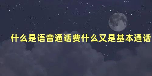 什么是语音通话费什么又是基本通话费