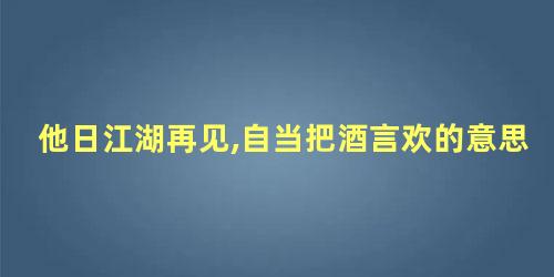 他日江湖再见,自当把酒言欢的意思