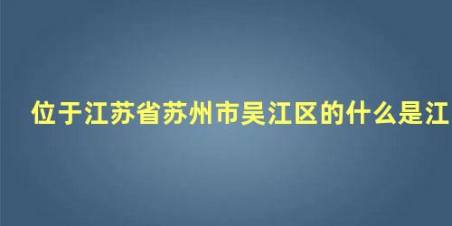 位于江苏省苏州市吴江区的什么是江南六大名镇之一