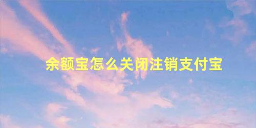 余额宝怎么关闭注销支付宝