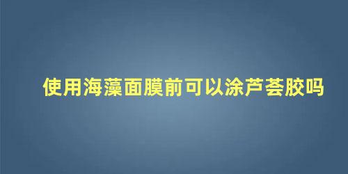 使用海藻面膜前可以涂芦荟胶吗