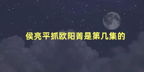 侯亮平抓欧阳菁是第几集的