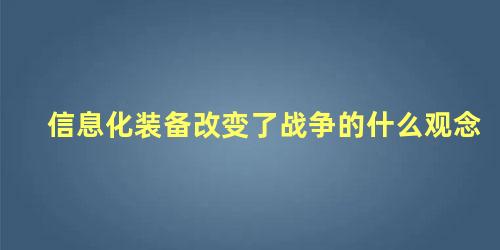 信息化装备改变了战争的什么观念