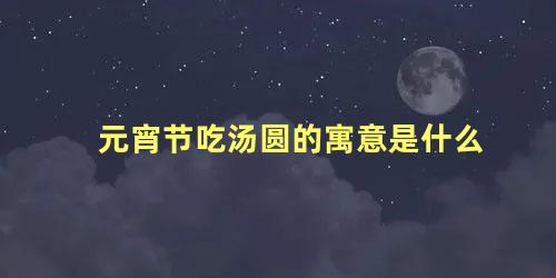 元宵节吃汤圆的寓意是什么