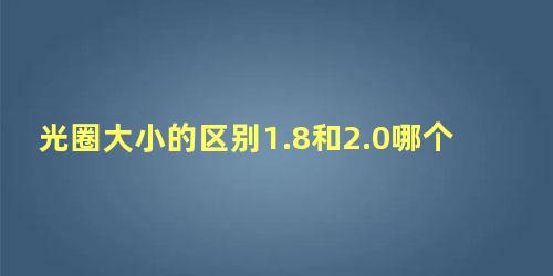 光圈大小的区别1.8和2.0哪个大