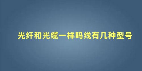 光纤和光缆一样吗线有几种型号