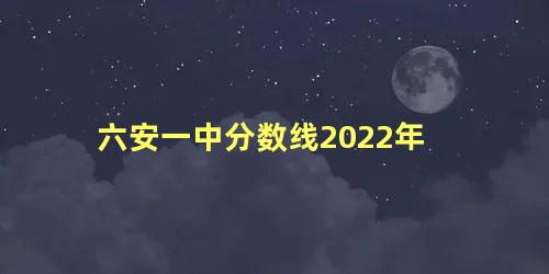 六安一中分数线2022年