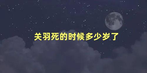 关羽死的时候多少岁了