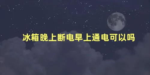 冰箱晚上断电早上通电可以吗