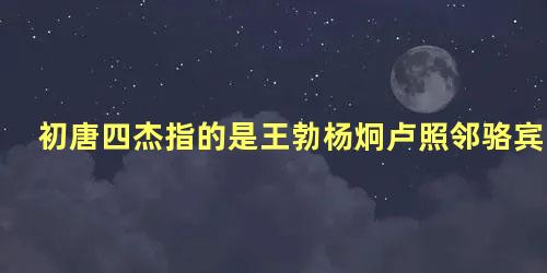 初唐四杰指的是王勃杨炯卢照邻骆宾王