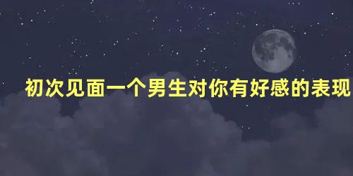 初次见面一个男生对你有好感的表现