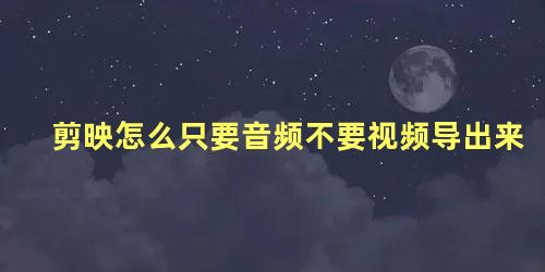 剪映怎么只要音频不要视频导出来