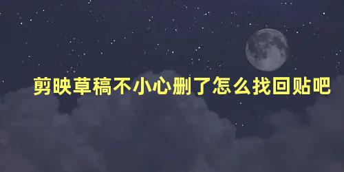 剪映草稿不小心删了怎么找回贴吧