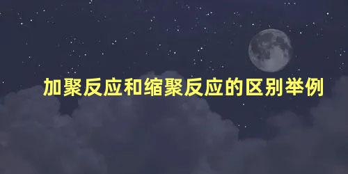 加聚反应和缩聚反应的区别举例