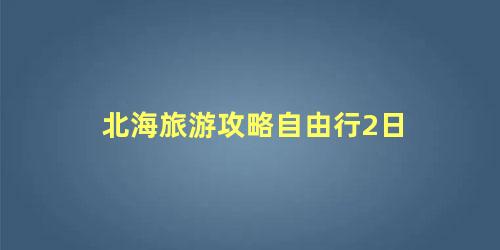 北海旅游攻略自由行2日