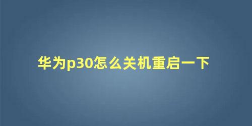 华为p30怎么关机重启一下