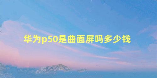 华为p50是曲面屏吗多少钱