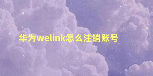 华为welink怎么注销账号