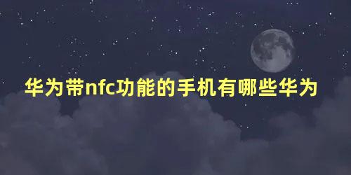 华为带nfc功能的手机有哪些华为mato系列