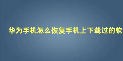 华为手机怎么恢复手机上下载过的软件