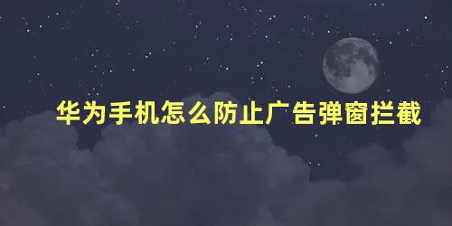 华为手机怎么防止广告弹窗拦截